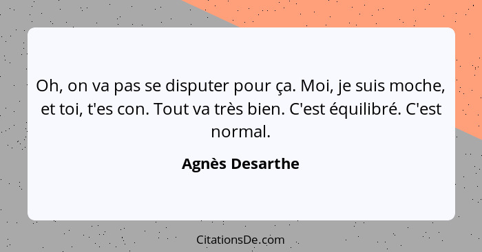 Oh, on va pas se disputer pour ça. Moi, je suis moche, et toi, t'es con. Tout va très bien. C'est équilibré. C'est normal.... - Agnès Desarthe