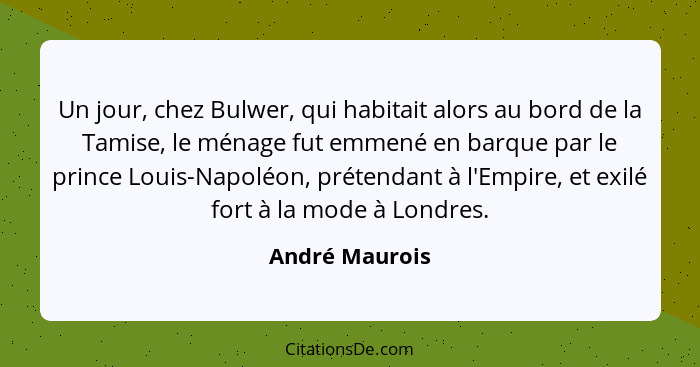 Un jour, chez Bulwer, qui habitait alors au bord de la Tamise, le ménage fut emmené en barque par le prince Louis-Napoléon, prétendant... - André Maurois