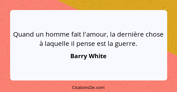 Quand un homme fait l'amour, la dernière chose à laquelle il pense est la guerre.... - Barry White