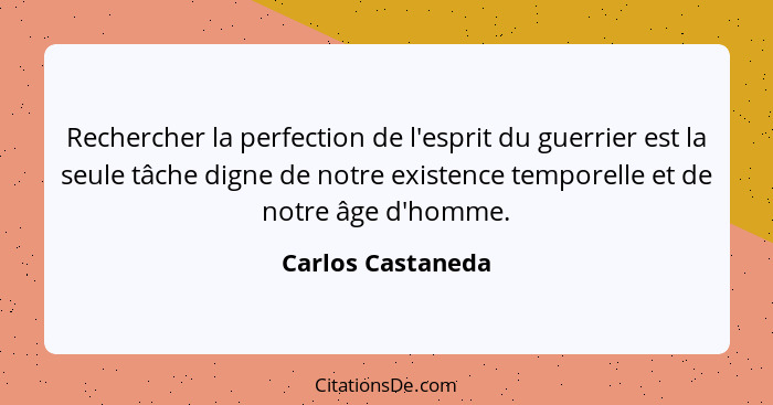 Rechercher la perfection de l'esprit du guerrier est la seule tâche digne de notre existence temporelle et de notre âge d'homme.... - Carlos Castaneda