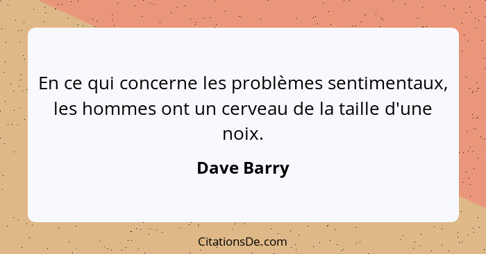 En ce qui concerne les problèmes sentimentaux, les hommes ont un cerveau de la taille d'une noix.... - Dave Barry