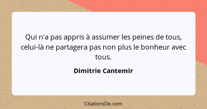 Qui n'a pas appris à assumer les peines de tous, celui-là ne partagera pas non plus le bonheur avec tous.... - Dimitrie Cantemir