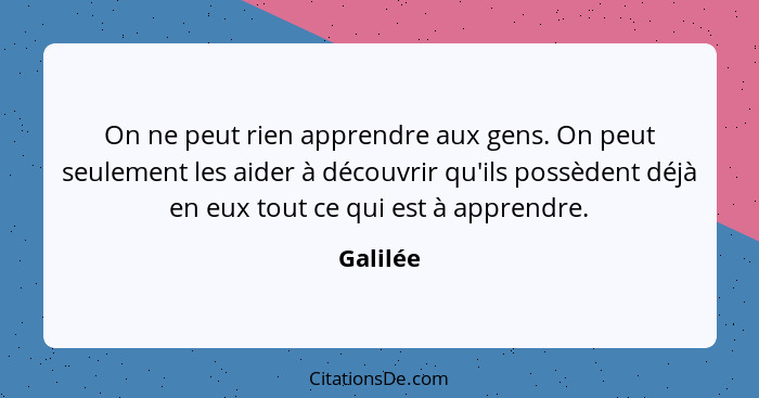 On ne peut rien apprendre aux gens. On peut seulement les aider à découvrir qu'ils possèdent déjà en eux tout ce qui est à apprendre.... - Galilée