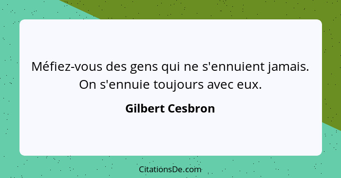 Méfiez-vous des gens qui ne s'ennuient jamais. On s'ennuie toujours avec eux.... - Gilbert Cesbron