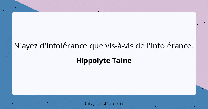 N'ayez d'intolérance que vis-à-vis de l'intolérance.... - Hippolyte Taine