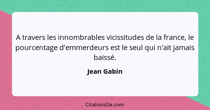 A travers les innombrables vicissitudes de la france, le pourcentage d'emmerdeurs est le seul qui n'ait jamais baissé.... - Jean Gabin