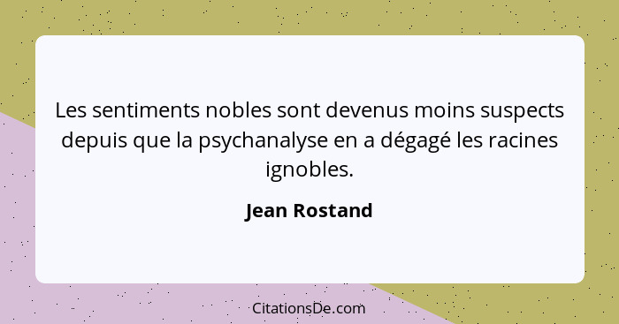 Les sentiments nobles sont devenus moins suspects depuis que la psychanalyse en a dégagé les racines ignobles.... - Jean Rostand