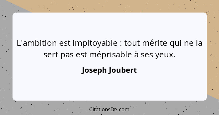 L'ambition est impitoyable : tout mérite qui ne la sert pas est méprisable à ses yeux.... - Joseph Joubert