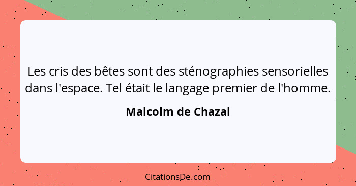 Les cris des bêtes sont des sténographies sensorielles dans l'espace. Tel était le langage premier de l'homme.... - Malcolm de Chazal