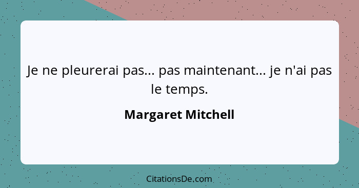 Je ne pleurerai pas... pas maintenant... je n'ai pas le temps.... - Margaret Mitchell