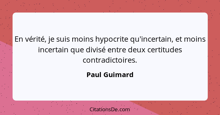 En vérité, je suis moins hypocrite qu'incertain, et moins incertain que divisé entre deux certitudes contradictoires.... - Paul Guimard