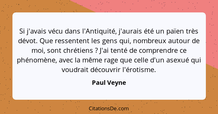 Si j'avais vécu dans l'Antiquité, j'aurais été un païen très dévot. Que ressentent les gens qui, nombreux autour de moi, sont chrétiens&n... - Paul Veyne