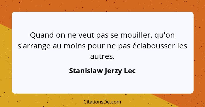 Quand on ne veut pas se mouiller, qu'on s'arrange au moins pour ne pas éclabousser les autres.... - Stanislaw Jerzy Lec