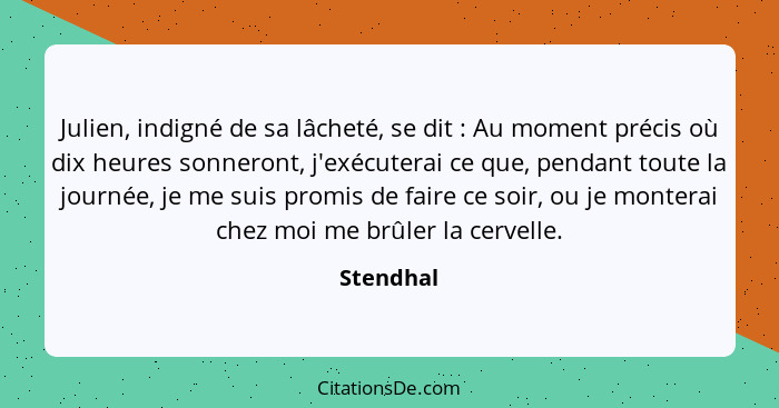 Julien, indigné de sa lâcheté, se dit : Au moment précis où dix heures sonneront, j'exécuterai ce que, pendant toute la journée, je me... - Stendhal