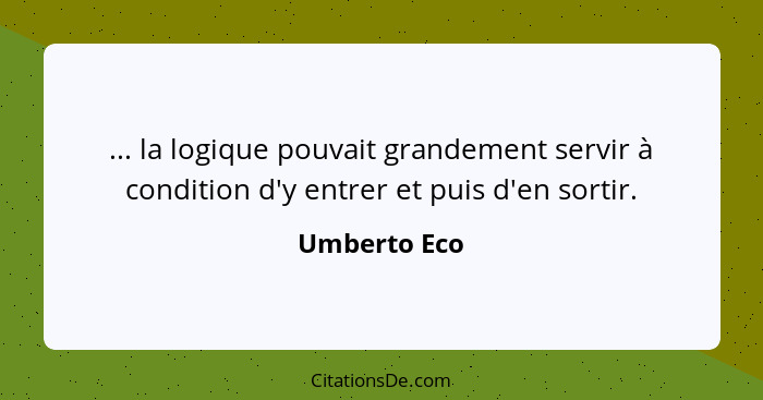 ... la logique pouvait grandement servir à condition d'y entrer et puis d'en sortir.... - Umberto Eco