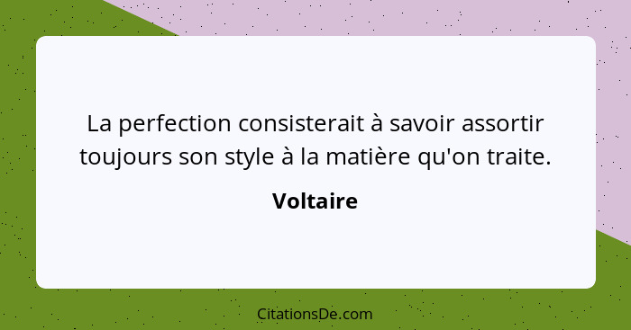 La perfection consisterait à savoir assortir toujours son style à la matière qu'on traite.... - Voltaire