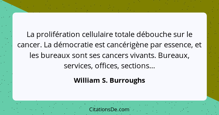 La prolifération cellulaire totale débouche sur le cancer. La démocratie est cancérigène par essence, et les bureaux sont ses c... - William S. Burroughs