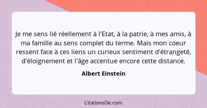 Je me sens lié réellement à l'Etat, à la patrie, à mes amis, à ma famille au sens complet du terme. Mais mon coeur ressent face à ce... - Albert Einstein