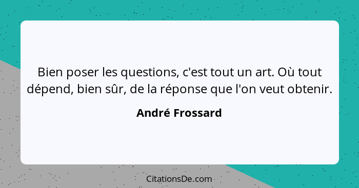 Bien poser les questions, c'est tout un art. Où tout dépend, bien sûr, de la réponse que l'on veut obtenir.... - André Frossard