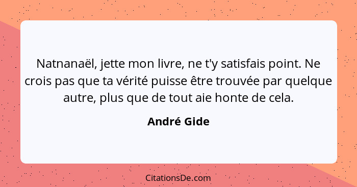 Natnanaël, jette mon livre, ne t'y satisfais point. Ne crois pas que ta vérité puisse être trouvée par quelque autre, plus que de tout ai... - André Gide