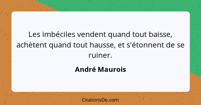 Les imbéciles vendent quand tout baisse, achètent quand tout hausse, et s'étonnent de se ruiner.... - André Maurois