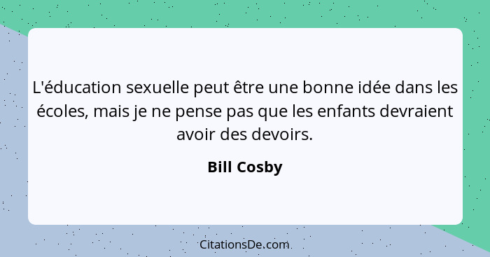 L'éducation sexuelle peut être une bonne idée dans les écoles, mais je ne pense pas que les enfants devraient avoir des devoirs.... - Bill Cosby