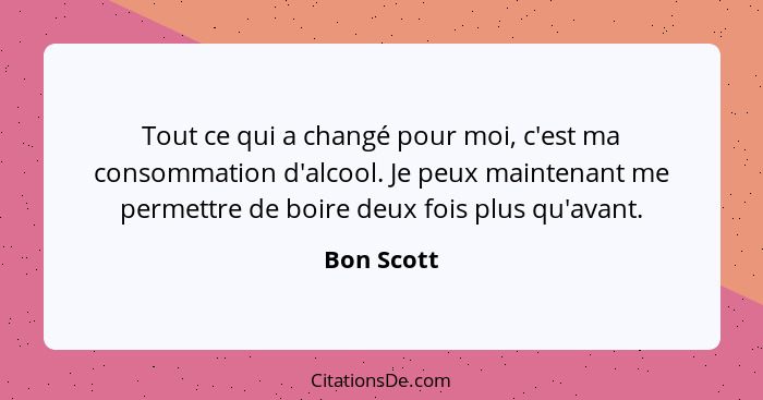 Tout ce qui a changé pour moi, c'est ma consommation d'alcool. Je peux maintenant me permettre de boire deux fois plus qu'avant.... - Bon Scott