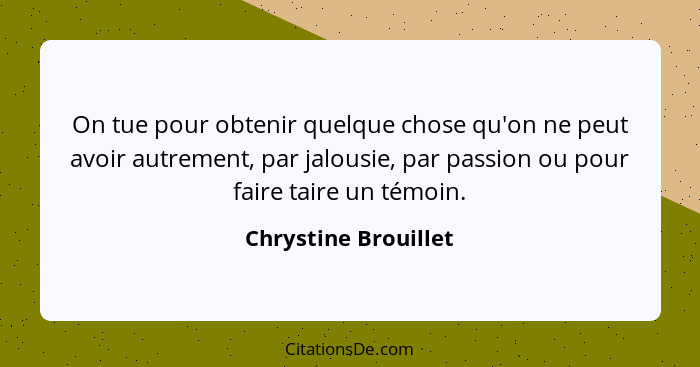 On tue pour obtenir quelque chose qu'on ne peut avoir autrement, par jalousie, par passion ou pour faire taire un témoin.... - Chrystine Brouillet