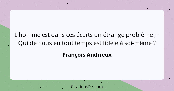 L'homme est dans ces écarts un étrange problème ; - Qui de nous en tout temps est fidèle à soi-même ?... - François Andrieux