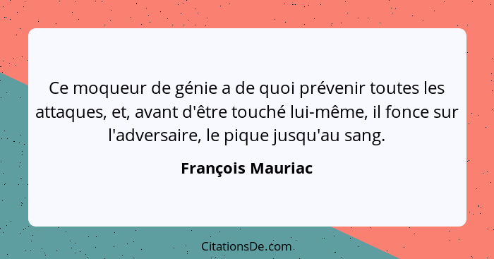 Ce moqueur de génie a de quoi prévenir toutes les attaques, et, avant d'être touché lui-même, il fonce sur l'adversaire, le pique j... - François Mauriac