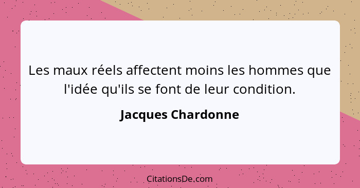 Les maux réels affectent moins les hommes que l'idée qu'ils se font de leur condition.... - Jacques Chardonne