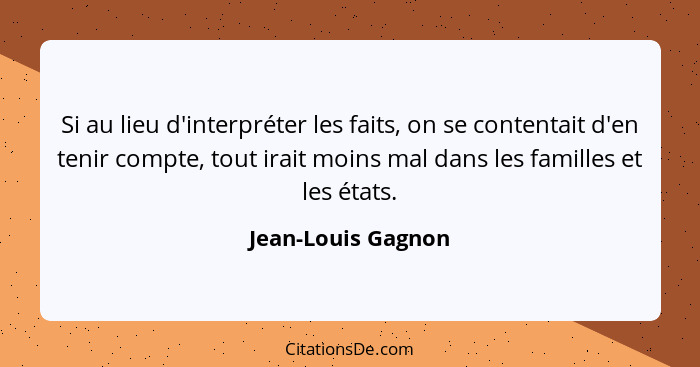 Si au lieu d'interpréter les faits, on se contentait d'en tenir compte, tout irait moins mal dans les familles et les états.... - Jean-Louis Gagnon