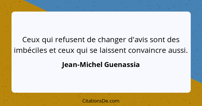 Ceux qui refusent de changer d'avis sont des imbéciles et ceux qui se laissent convaincre aussi.... - Jean-Michel Guenassia