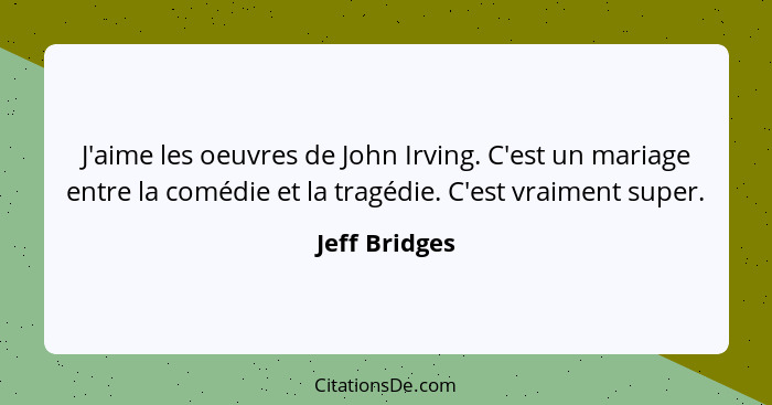 J'aime les oeuvres de John Irving. C'est un mariage entre la comédie et la tragédie. C'est vraiment super.... - Jeff Bridges