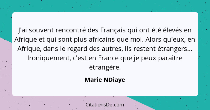 J'ai souvent rencontré des Français qui ont été élevés en Afrique et qui sont plus africains que moi. Alors qu'eux, en Afrique, dans le... - Marie NDiaye