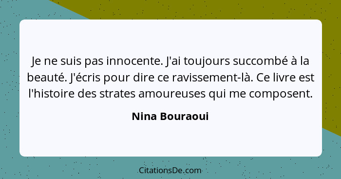 Je ne suis pas innocente. J'ai toujours succombé à la beauté. J'écris pour dire ce ravissement-là. Ce livre est l'histoire des strates... - Nina Bouraoui