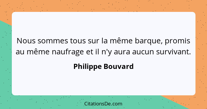 Nous sommes tous sur la même barque, promis au même naufrage et il n'y aura aucun survivant.... - Philippe Bouvard