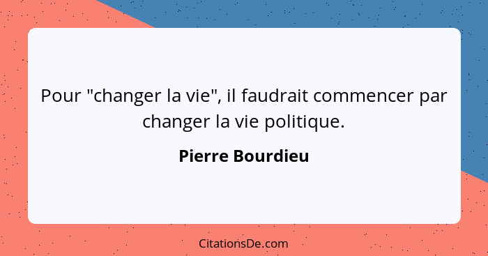 Pour "changer la vie", il faudrait commencer par changer la vie politique.... - Pierre Bourdieu