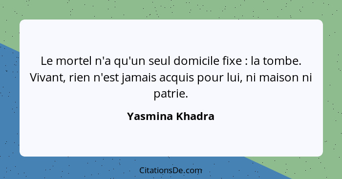 Le mortel n'a qu'un seul domicile fixe : la tombe. Vivant, rien n'est jamais acquis pour lui, ni maison ni patrie.... - Yasmina Khadra