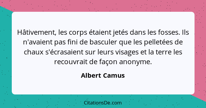 Hâtivement, les corps étaient jetés dans les fosses. Ils n'avaient pas fini de basculer que les pelletées de chaux s'écrasaient sur leu... - Albert Camus