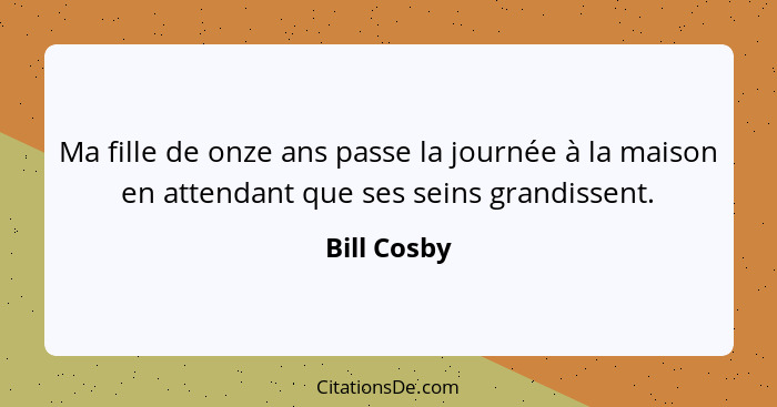 Ma fille de onze ans passe la journée à la maison en attendant que ses seins grandissent.... - Bill Cosby