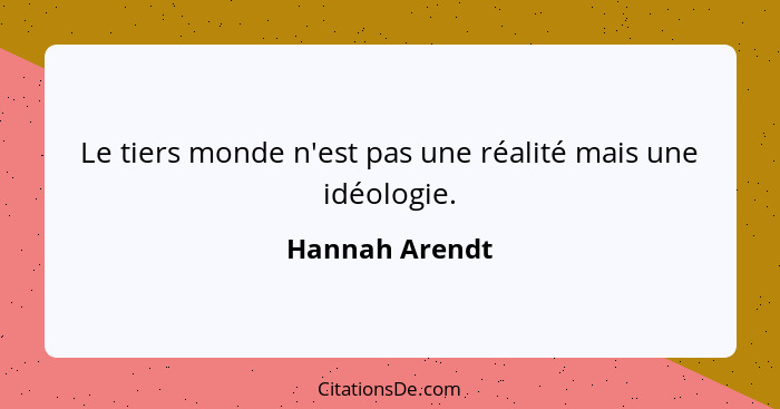Le tiers monde n'est pas une réalité mais une idéologie.... - Hannah Arendt