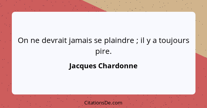 On ne devrait jamais se plaindre ; il y a toujours pire.... - Jacques Chardonne