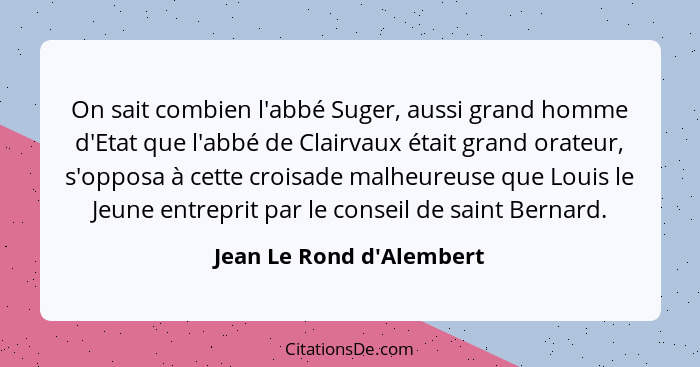 On sait combien l'abbé Suger, aussi grand homme d'Etat que l'abbé de Clairvaux était grand orateur, s'opposa à cette cro... - Jean Le Rond d'Alembert