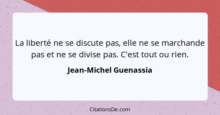 La liberté ne se discute pas, elle ne se marchande pas et ne se divise pas. C'est tout ou rien.... - Jean-Michel Guenassia