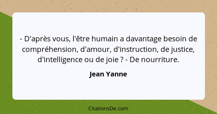 - D'après vous, l'être humain a davantage besoin de compréhension, d'amour, d'instruction, de justice, d'intelligence ou de joie ? -... - Jean Yanne