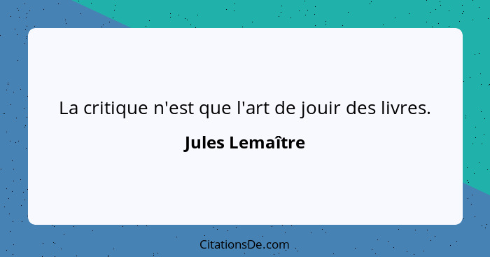 La critique n'est que l'art de jouir des livres.... - Jules Lemaître