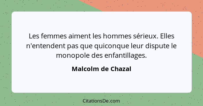 Les femmes aiment les hommes sérieux. Elles n'entendent pas que quiconque leur dispute le monopole des enfantillages.... - Malcolm de Chazal