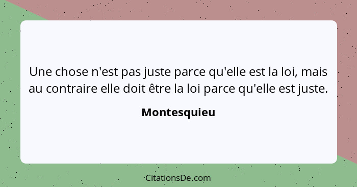 Une chose n'est pas juste parce qu'elle est la loi, mais au contraire elle doit être la loi parce qu'elle est juste.... - Montesquieu