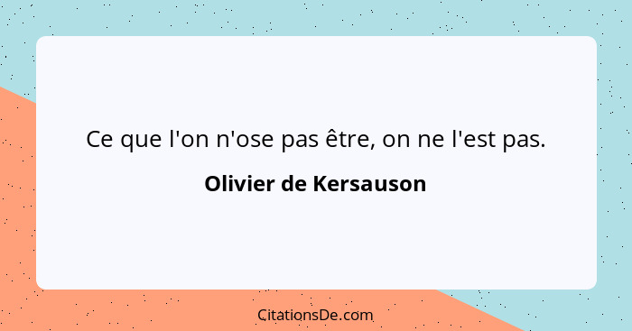 Ce que l'on n'ose pas être, on ne l'est pas.... - Olivier de Kersauson